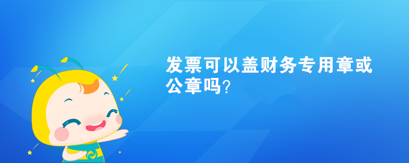 發(fā)票可以蓋財(cái)務(wù)專用章或公章嗎？