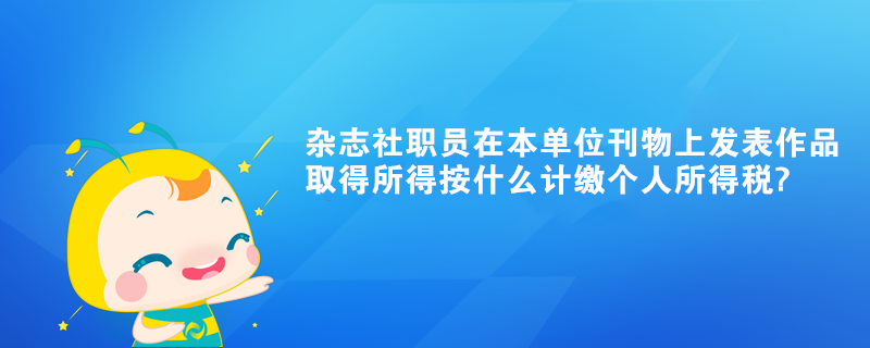 雜志社職員在本單位刊物上發(fā)表作品取得所得按什么計(jì)繳個(gè)人所得稅?