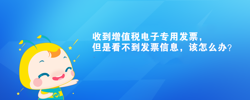 收到增值稅電子專用發(fā)票，但是看不到發(fā)票信息，該怎么辦？