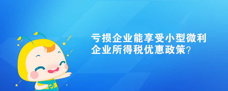 虧損企業(yè)能享受小型微利企業(yè)所得稅優(yōu)惠政策？