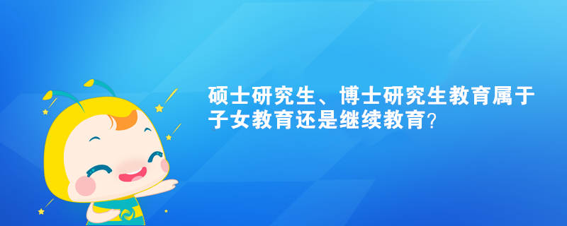 碩士研究生、博士研究生教育屬于子女教育還是繼續(xù)教育？