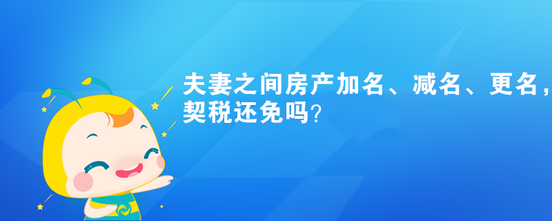 夫妻之間房產(chǎn)加名、減名、更名，契稅還免嗎？