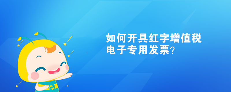 如何開具紅字增值稅電子專用發(fā)票？