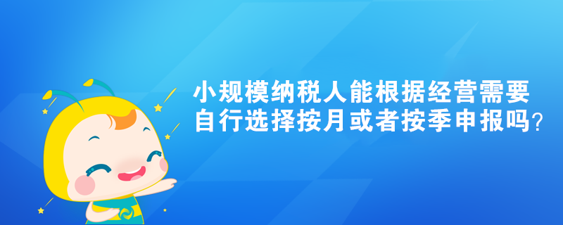 小規(guī)模納稅人能根據(jù)經(jīng)營需要自行選擇按月或者按季申報(bào)嗎？