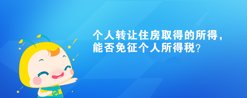 個(gè)人轉(zhuǎn)讓住房取得的所得，能否免征個(gè)人所得稅？