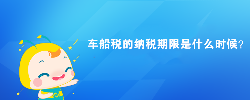 車船稅的納稅期限是什么時候？