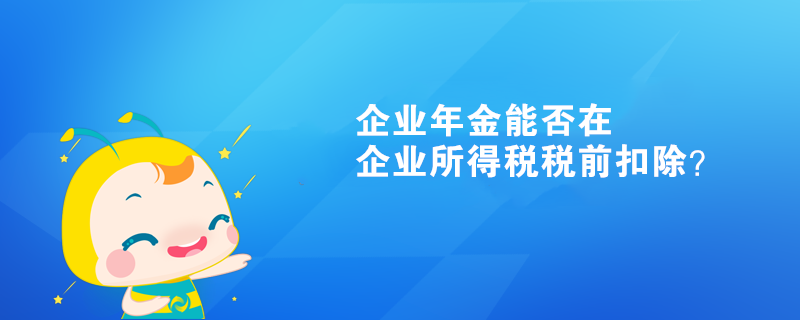 企業(yè)年金能否在企業(yè)所得稅稅前扣除？