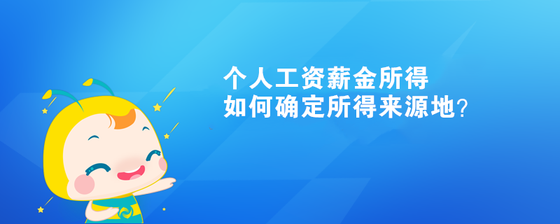 個(gè)人工資薪金所得如何確定所得來(lái)源地？