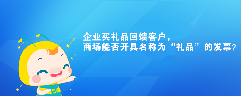 企業(yè)買禮品回饋客戶，商場能否開具名稱為“禮品”的發(fā)票？