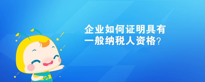 企業(yè)如何證明具有一般納稅人資格？