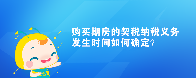 購(gòu)買(mǎi)期房的契稅納稅義務(wù)發(fā)生時(shí)間如何確定？