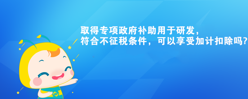 取得專項政府補助用于研發(fā)，符合不征稅條件，可以享受加計扣除嗎?