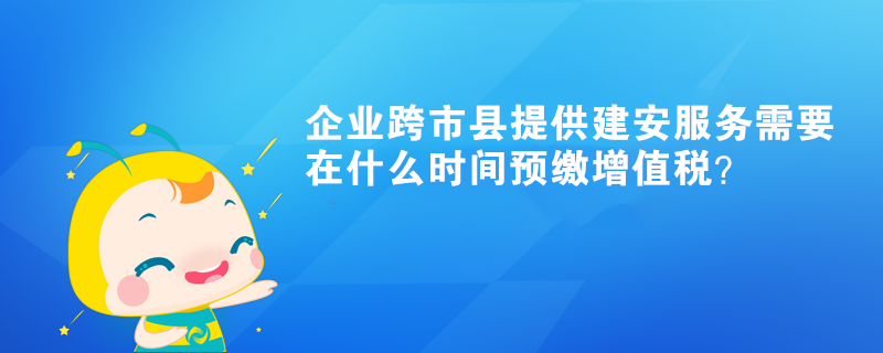 企業(yè)跨市縣提供建安服務(wù)需要在什么時(shí)間預(yù)繳增值稅？