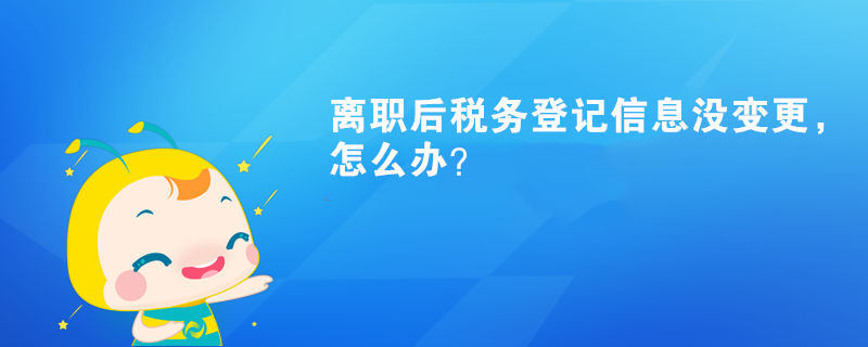 離職后稅務(wù)登記信息沒變更，怎么辦？