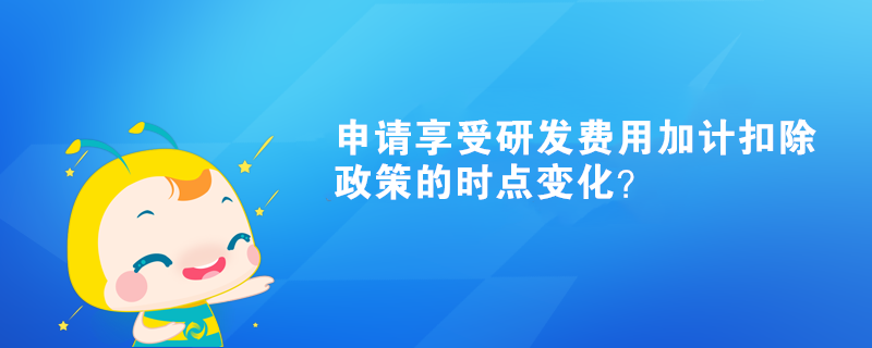 申請(qǐng)享受研發(fā)費(fèi)用加計(jì)扣除政策的時(shí)點(diǎn)變化？