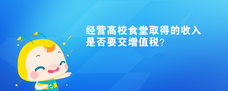 經(jīng)營高校食堂取得的收入是否要交增值稅？