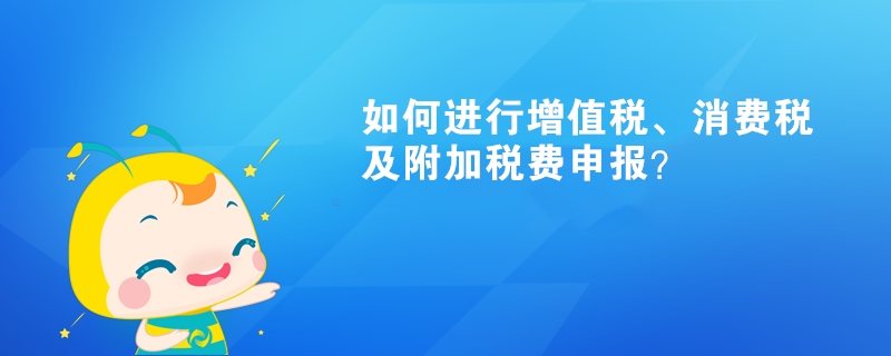 如何進(jìn)行增值稅、消費(fèi)稅及附加稅費(fèi)申報(bào)呢？