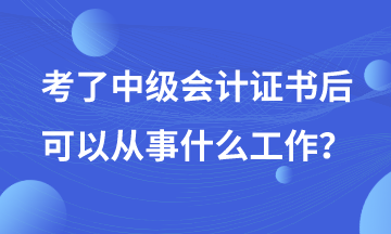 有了中級會計證書后可以從事哪些工作？