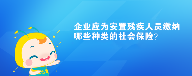 企業(yè)應(yīng)為安置殘疾人員繳納哪些種類的社會(huì)保險(xiǎn)？