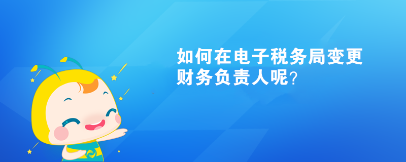 如何在電子稅務(wù)局變更財(cái)務(wù)負(fù)責(zé)人呢？