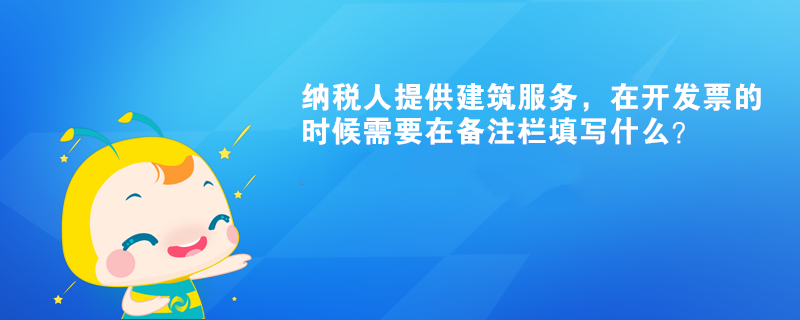 納稅人提供建筑服務(wù)，在開發(fā)票的時(shí)候需要在備注欄填寫什么？