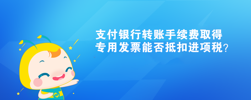 支付銀行轉(zhuǎn)賬手續(xù)費(fèi)取得專用發(fā)票能否抵扣進(jìn)項(xiàng)稅？