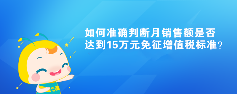 如何準(zhǔn)確判斷月銷售額是否達(dá)到15萬元免征增值稅標(biāo)準(zhǔn)？