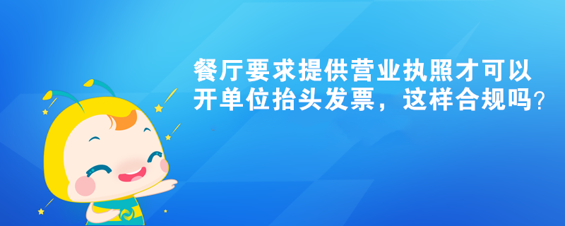 餐廳要求提供營業(yè)執(zhí)照才可以開單位抬頭發(fā)票，這樣合規(guī)嗎？