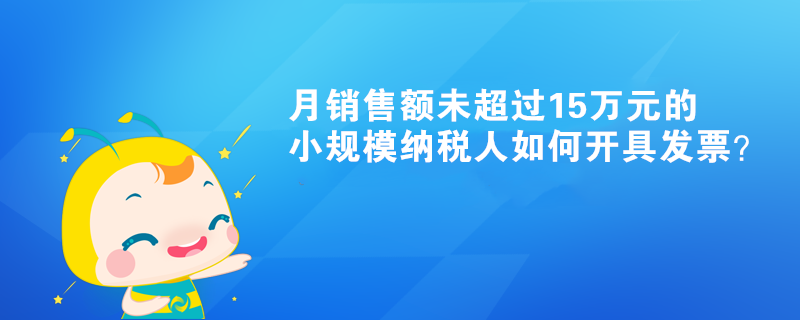 月銷售額未超過15萬元的小規(guī)模納稅人如何開具發(fā)票？