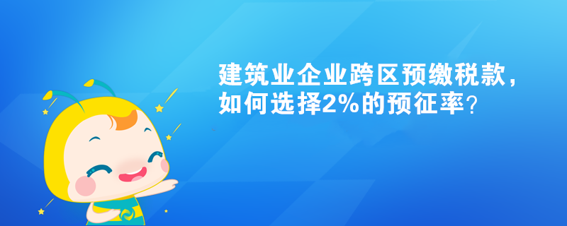 建筑業(yè)企業(yè)跨區(qū)預繳稅款，如何選擇2%的預征率？