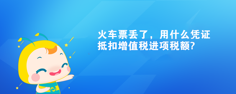 火車票丟了，用什么憑證抵扣增值稅進(jìn)項(xiàng)稅額?