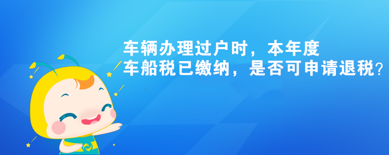 車輛辦理過戶時，本年度車船稅已繳納，是否可申請退稅？