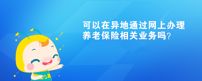 可以在異地通過網上辦理養(yǎng)老保險相關業(yè)務嗎？