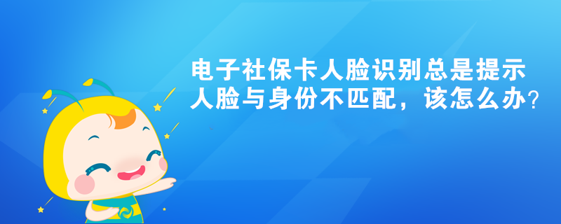 電子社保卡人臉識別總是提示人臉與身份不匹配，該怎么辦？