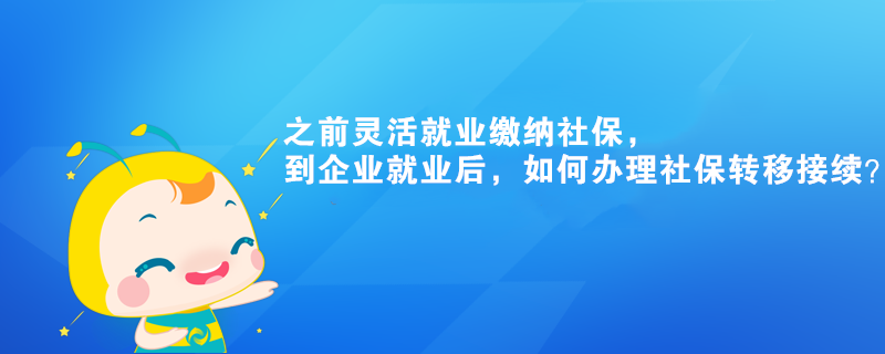 之前靈活就業(yè)繳納社保，到企業(yè)就業(yè)后，如何辦理社保轉(zhuǎn)移接續(xù)？