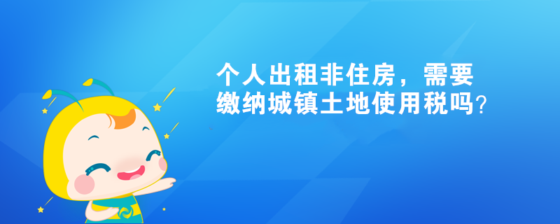 個人出租非住房，需要繳納城鎮(zhèn)土地使用稅嗎？