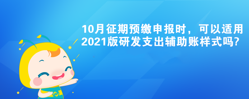 10月征期預(yù)繳申報時，可以適用2021版研發(fā)支出輔助賬樣式嗎?