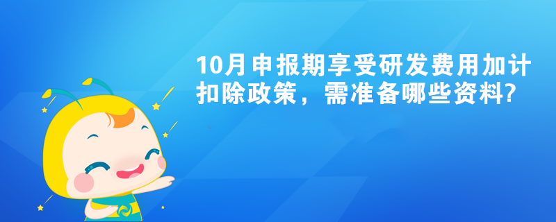 10月申報期享受研發(fā)費用加計扣除政策，需準備哪些資料?