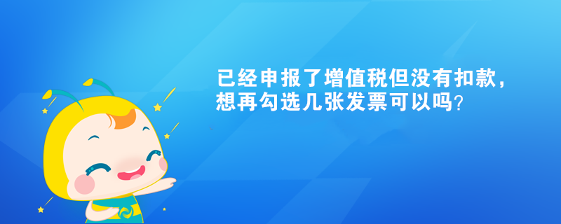 已經(jīng)申報(bào)了增值稅但沒(méi)有扣款，想再勾選幾張發(fā)票可以嗎？