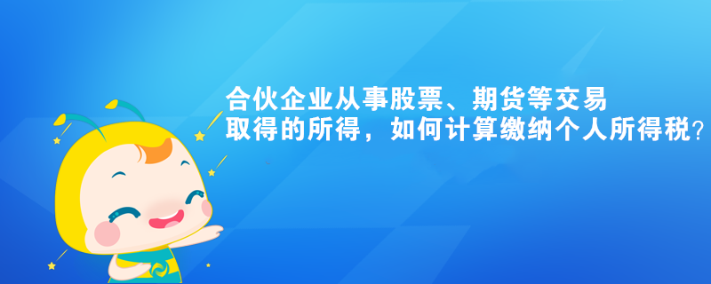 合伙企業(yè)從事股票、期貨等交易取得的所得，如何計(jì)算繳納個(gè)人所得稅？