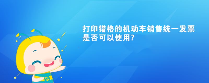 打印錯(cuò)格的機(jī)動(dòng)車銷售統(tǒng)一發(fā)票是否可以使用?