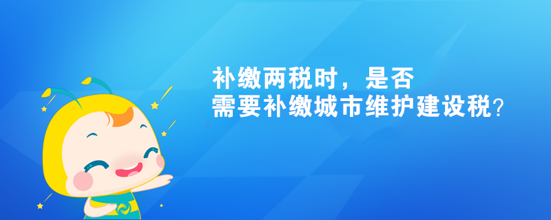 補(bǔ)繳兩稅時(shí)，是否需要補(bǔ)繳城市維護(hù)建設(shè)稅？