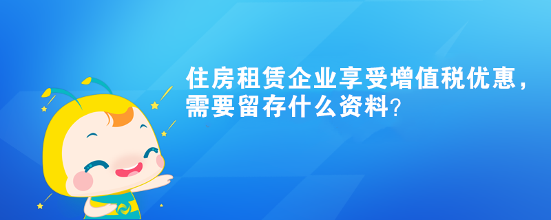 住房租賃企業(yè)享受增值稅優(yōu)惠，需要留存什么資料？