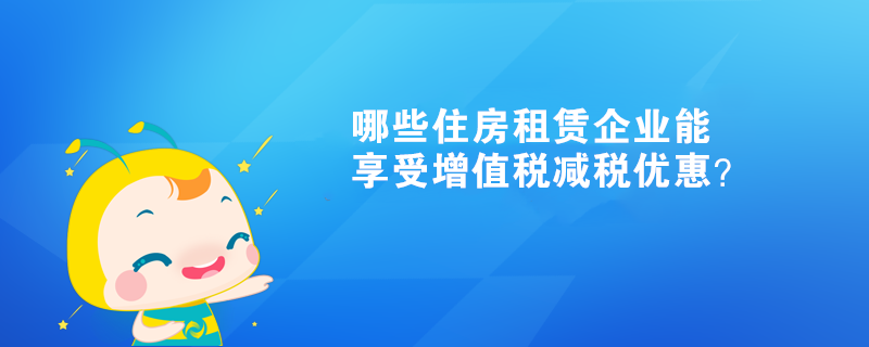 哪些住房租賃企業(yè)能享受增值稅減稅優(yōu)惠？