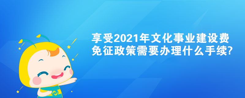 享受2021年文化事業(yè)建設(shè)費(fèi)免征政策需要辦理什么手續(xù)?