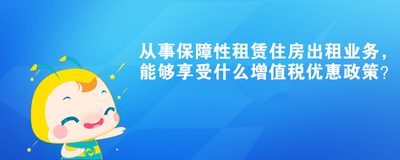 從事保障性租賃住房出租業(yè)務(wù)，能夠享受什么增值稅優(yōu)惠政策？