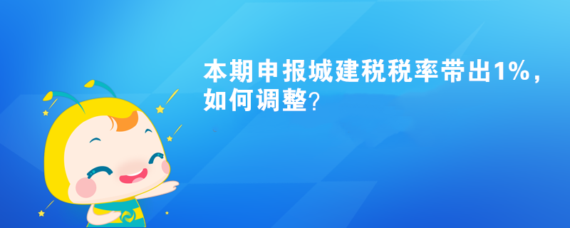 本期申報(bào)城建稅稅率帶出1%，如何調(diào)整？