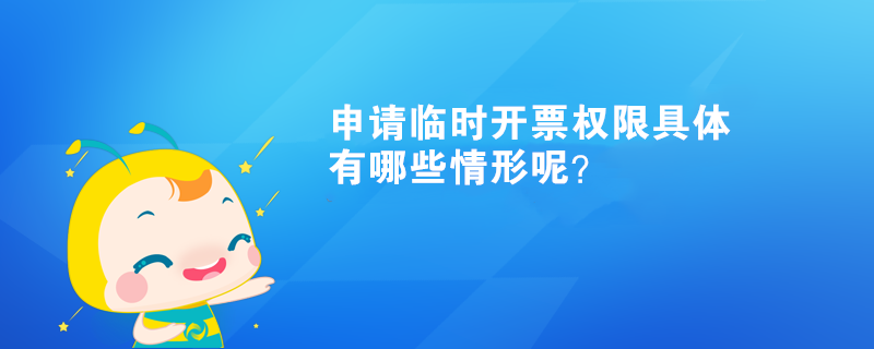 申請臨時(shí)開票權(quán)限具體有哪些情形呢？