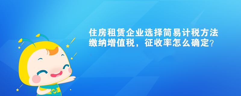 住房租賃企業(yè)選擇簡(jiǎn)易計(jì)稅方法繳納增值稅，征收率怎么確定？