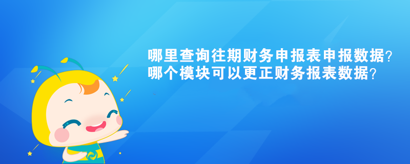 哪里查詢往期財務(wù)申報表申報數(shù)據(jù)？哪個模塊可以更正財務(wù)報表數(shù)據(jù)？